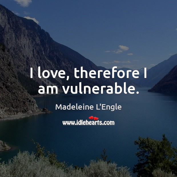I love, therefore I am vulnerable. Madeleine L’Engle Picture Quote