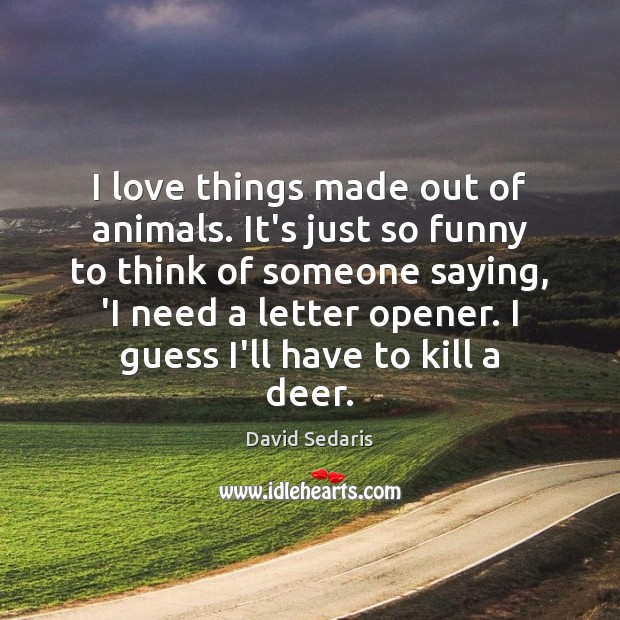 I love things made out of animals. It’s just so funny to David Sedaris Picture Quote