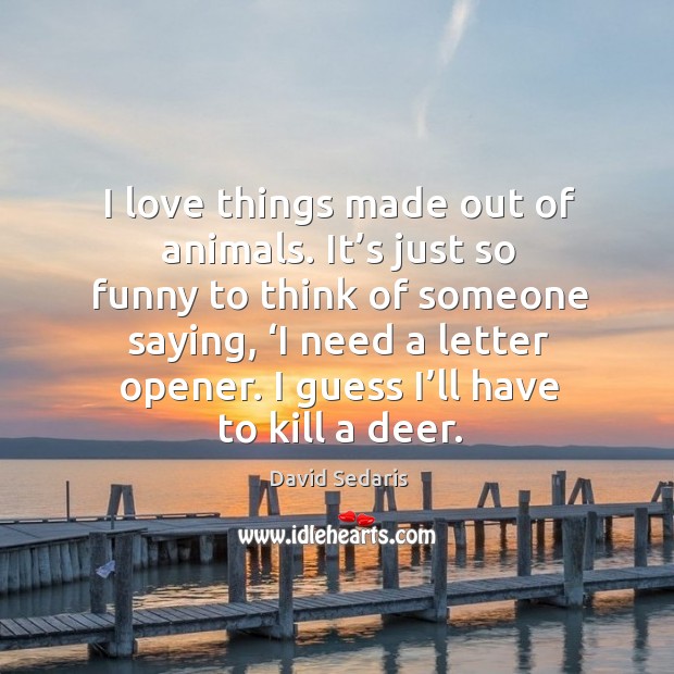 I love things made out of animals. It’s just so funny to think of someone saying, ‘i need a letter opener. I guess I’ll have to kill a deer. Image