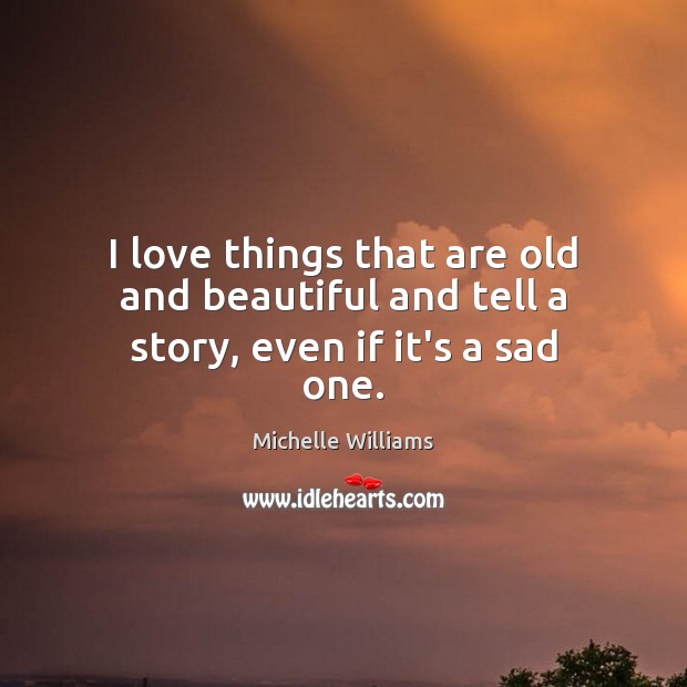 I love things that are old and beautiful and tell a story, even if it’s a sad one. Michelle Williams Picture Quote