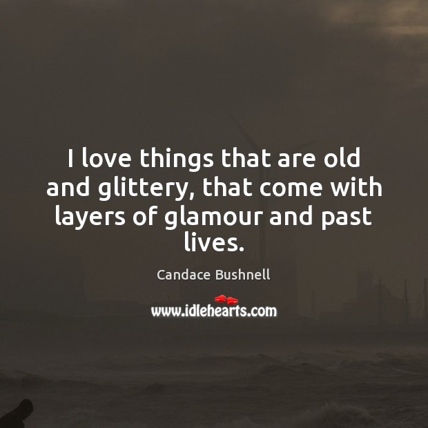 I love things that are old and glittery, that come with layers of glamour and past lives. Candace Bushnell Picture Quote