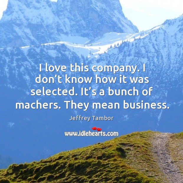 I love this company. I don’t know how it was selected. It’s a bunch of machers. They mean business. Jeffrey Tambor Picture Quote
