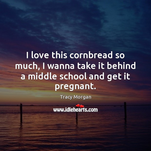 I love this cornbread so much, I wanna take it behind a middle school and get it pregnant. Tracy Morgan Picture Quote