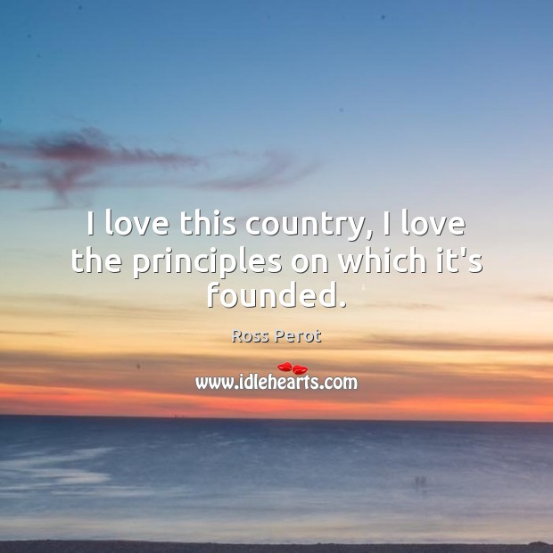 I love this country, I love the principles on which it’s founded. Ross Perot Picture Quote