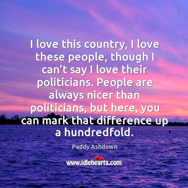 I love this country, I love these people, though I can’t say I love their politicians. Paddy Ashdown Picture Quote