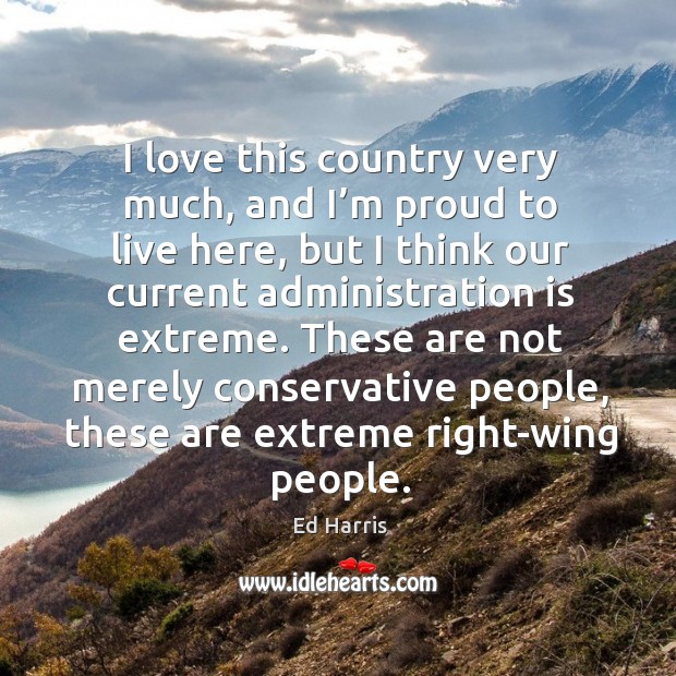 I love this country very much, and I’m proud to live here, but I think our current Ed Harris Picture Quote