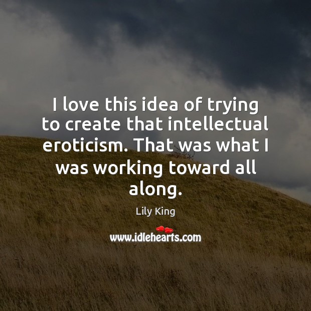 I love this idea of trying to create that intellectual eroticism. That Lily King Picture Quote