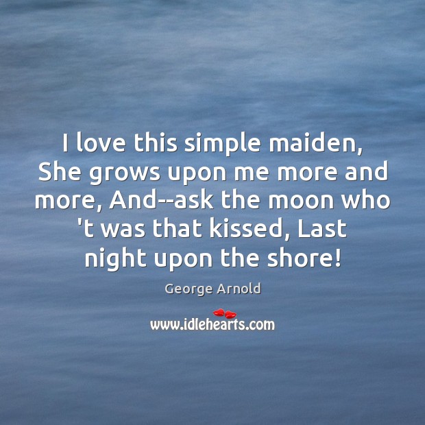 I love this simple maiden, She grows upon me more and more, George Arnold Picture Quote