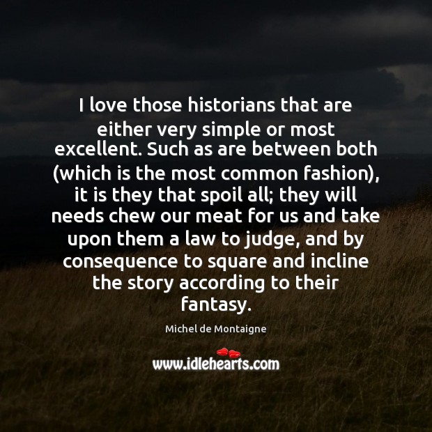 I love those historians that are either very simple or most excellent. Michel de Montaigne Picture Quote