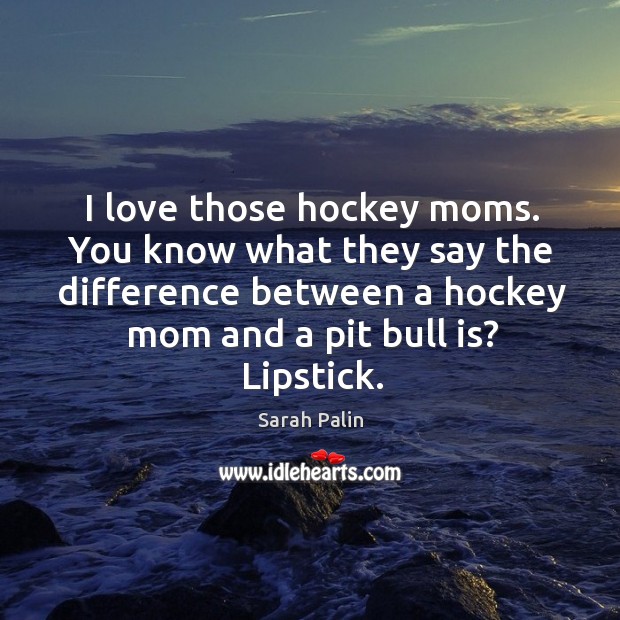I love those hockey moms. You know what they say the difference between a hockey mom and a pit bull is? lipstick. Image