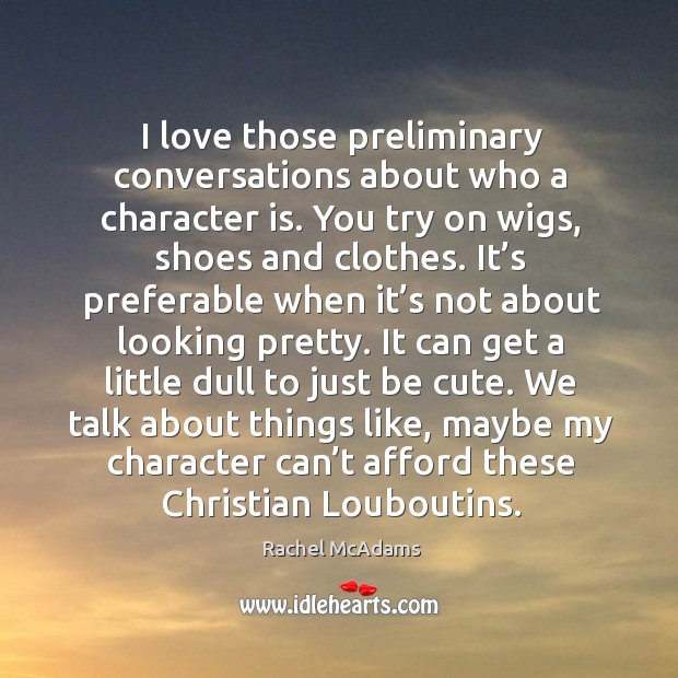 I love those preliminary conversations about who a character is. You try on wigs, shoes and clothes. Character Quotes Image