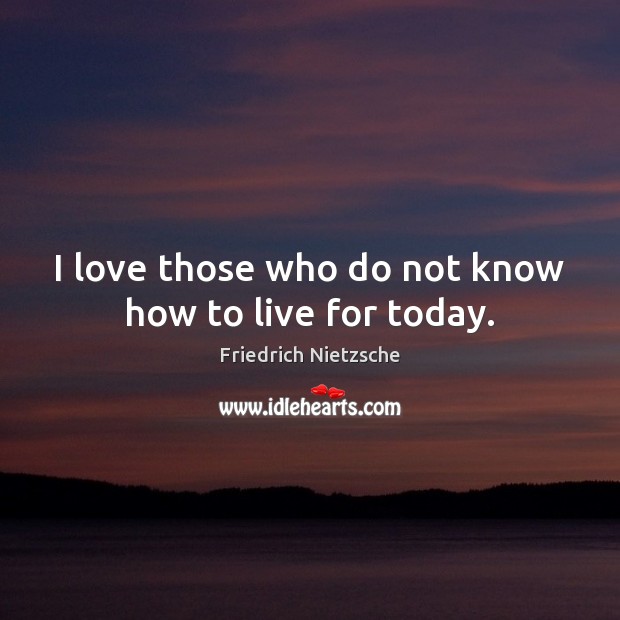 I love those who do not know how to live for today. Friedrich Nietzsche Picture Quote