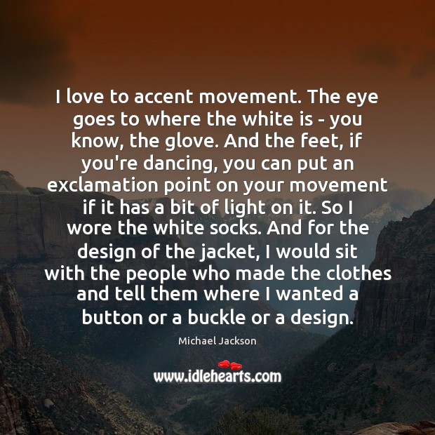 I love to accent movement. The eye goes to where the white Michael Jackson Picture Quote