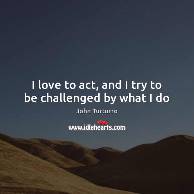 I love to act, and I try to be challenged by what I do John Turturro Picture Quote