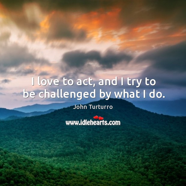 I love to act, and I try to be challenged by what I do. John Turturro Picture Quote
