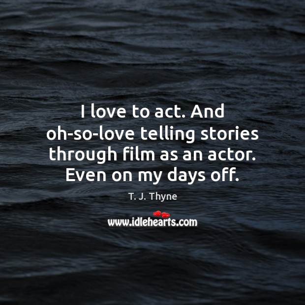 I love to act. And oh-so-love telling stories through film as an T. J. Thyne Picture Quote
