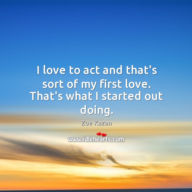 I love to act and that’s sort of my first love. That’s what I started out doing. Zoe Kazan Picture Quote