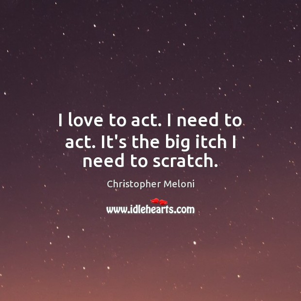 I love to act. I need to act. It’s the big itch I need to scratch. Christopher Meloni Picture Quote