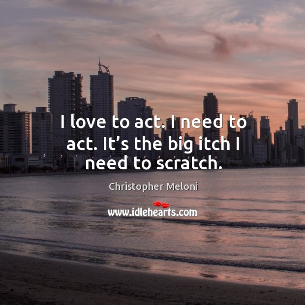 I love to act. I need to act. It’s the big itch I need to scratch. Image