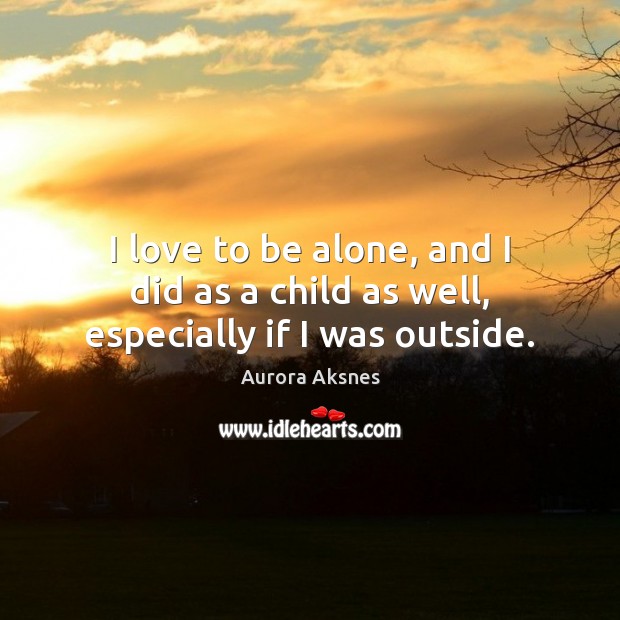 I love to be alone, and I did as a child as well, especially if I was outside. Aurora Aksnes Picture Quote