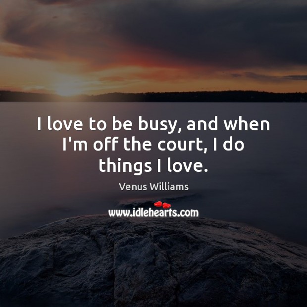 I love to be busy, and when I’m off the court, I do things I love. Venus Williams Picture Quote