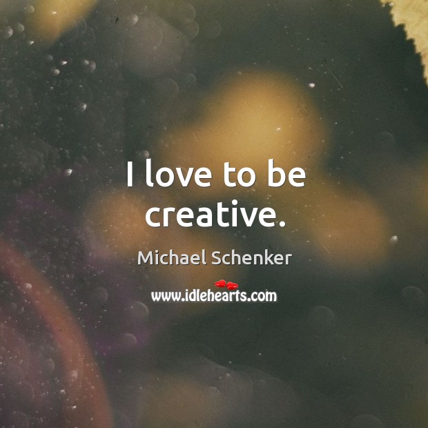 I love to be creative. Michael Schenker Picture Quote