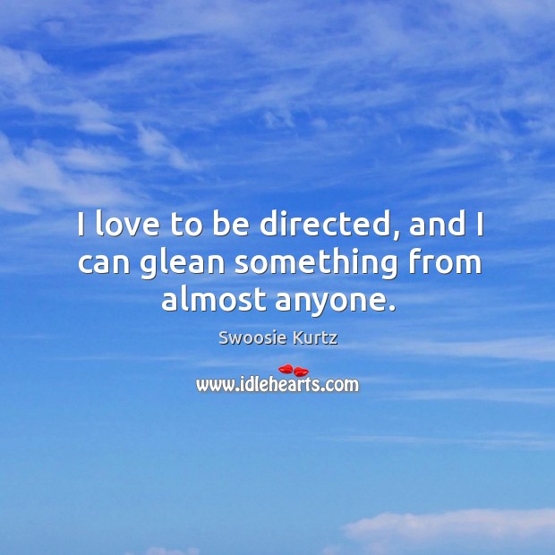 I love to be directed, and I can glean something from almost anyone. Image