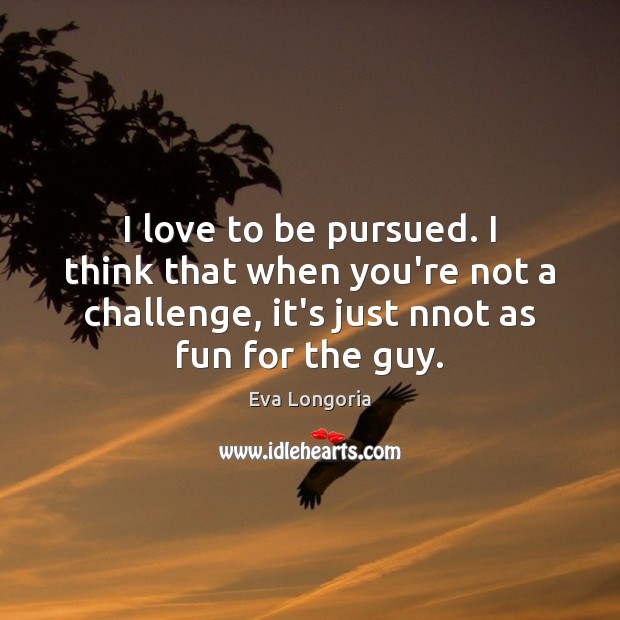 I love to be pursued. I think that when you’re not a Eva Longoria Picture Quote