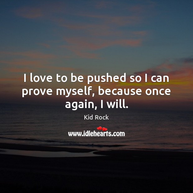 I love to be pushed so I can prove myself, because once again, I will. Kid Rock Picture Quote