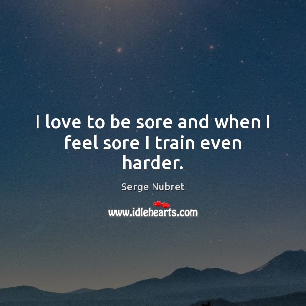 I love to be sore and when I feel sore I train even harder. Image