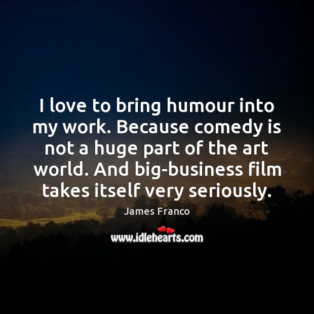 I love to bring humour into my work. Because comedy is not James Franco Picture Quote