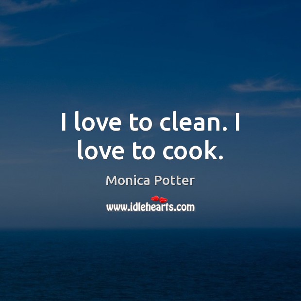 I love to clean. I love to cook. Monica Potter Picture Quote