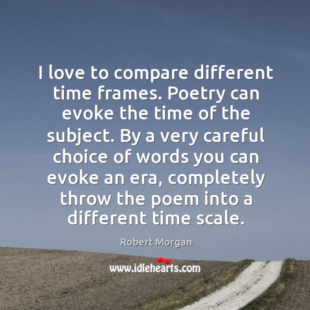 I love to compare different time frames. Poetry can evoke the time of the subject. Robert Morgan Picture Quote