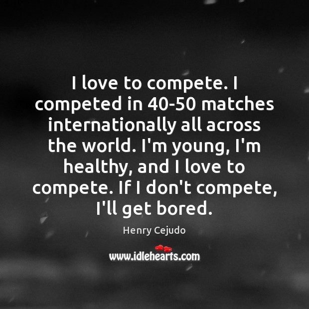 I love to compete. I competed in 40-50 matches internationally all across Henry Cejudo Picture Quote
