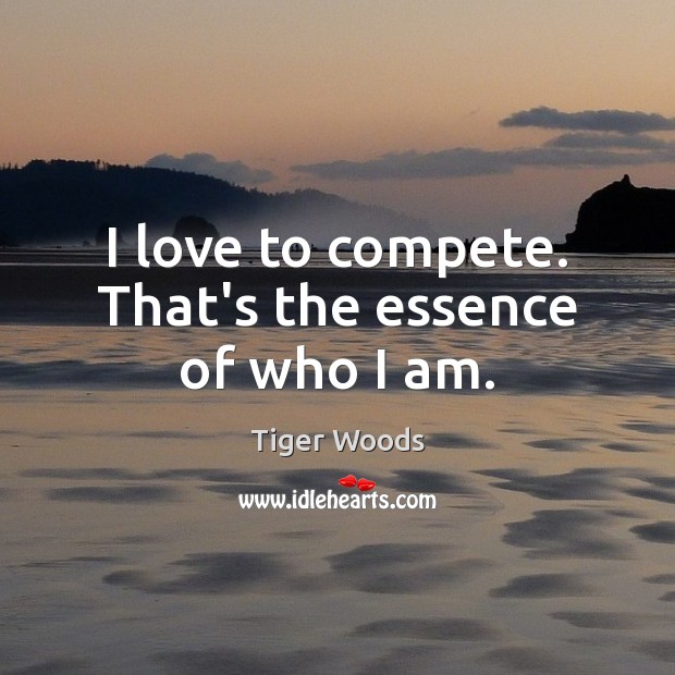 I love to compete. That’s the essence of who I am. Tiger Woods Picture Quote