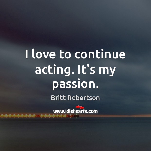 I love to continue acting. It’s my passion. Britt Robertson Picture Quote
