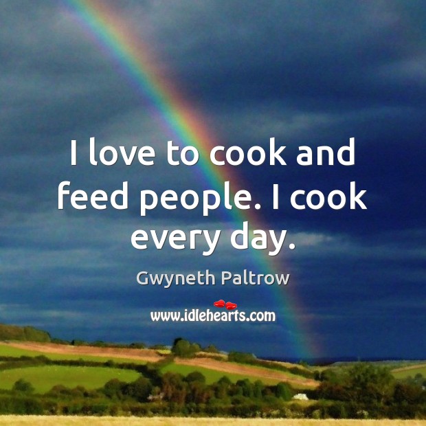 I love to cook and feed people. I cook every day. Cooking Quotes Image