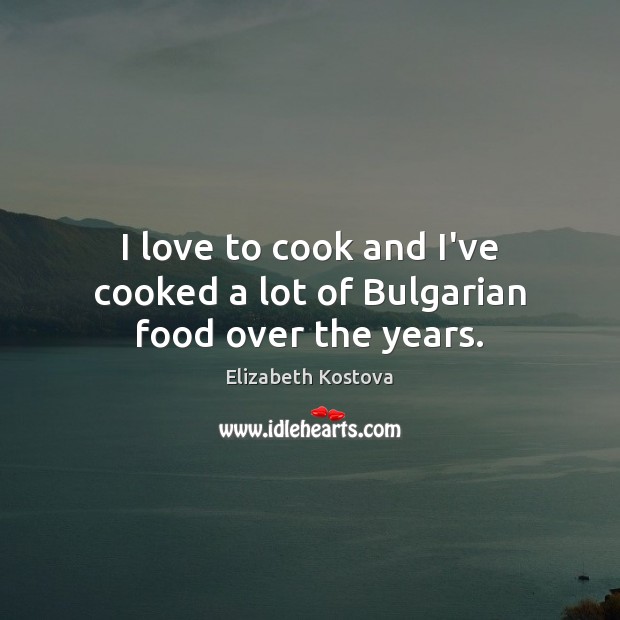 I love to cook and I’ve cooked a lot of Bulgarian food over the years. Cooking Quotes Image