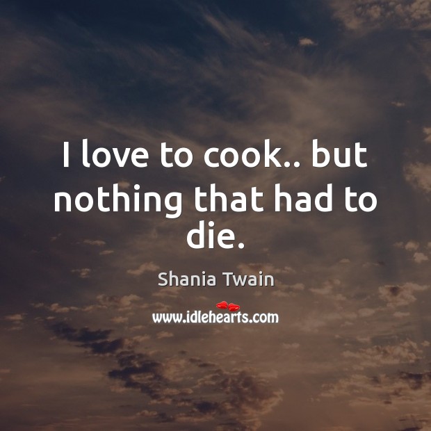 I love to cook.. but nothing that had to die. Shania Twain Picture Quote