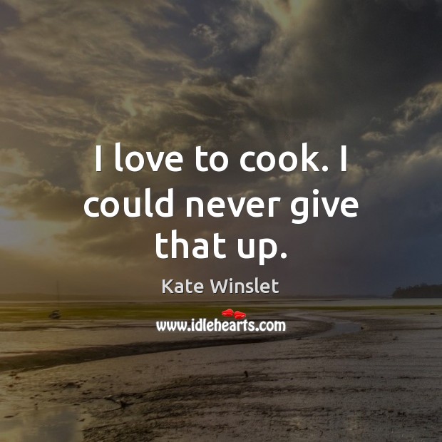 I love to cook. I could never give that up. Kate Winslet Picture Quote