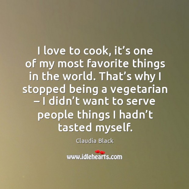 I love to cook, it’s one of my most favorite things in the world. Claudia Black Picture Quote