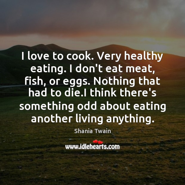 I love to cook. Very healthy eating. I don’t eat meat, fish, Cooking Quotes Image