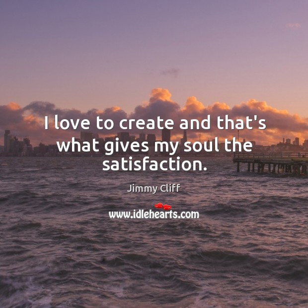 I love to create and that’s what gives my soul the satisfaction. Jimmy Cliff Picture Quote