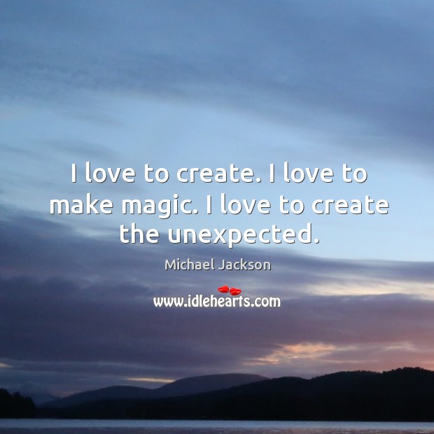 I love to create. I love to make magic. I love to create the unexpected. Michael Jackson Picture Quote