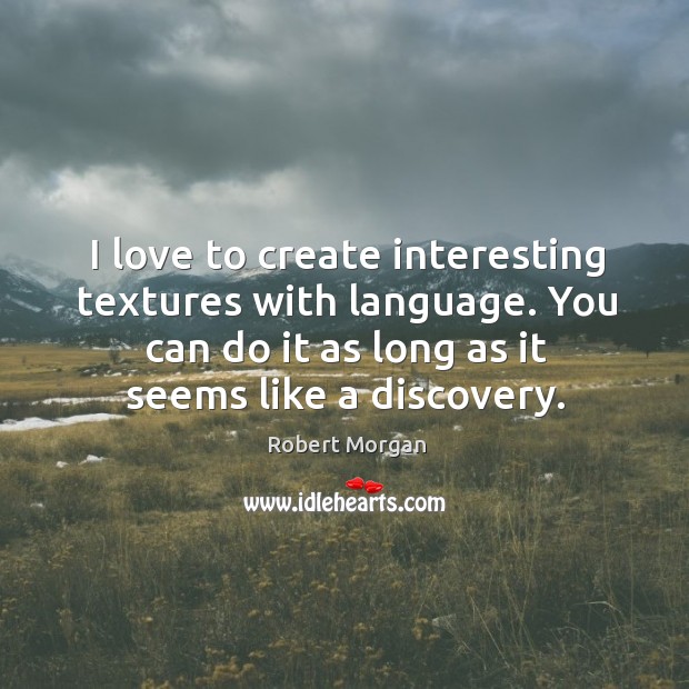 I love to create interesting textures with language. You can do it as long as it seems like a discovery. Robert Morgan Picture Quote