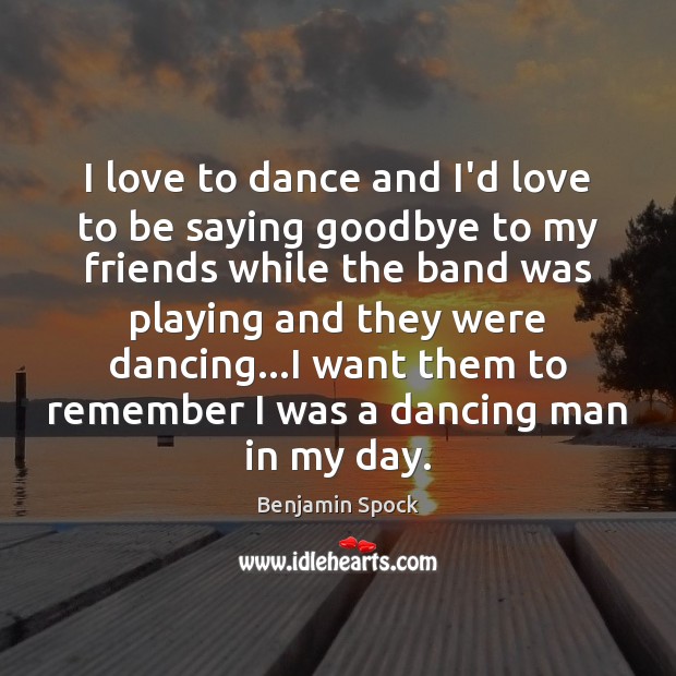 I love to dance and I’d love to be saying goodbye to Benjamin Spock Picture Quote