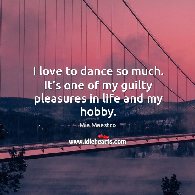 I love to dance so much. It’s one of my guilty pleasures in life and my hobby. Mia Maestro Picture Quote