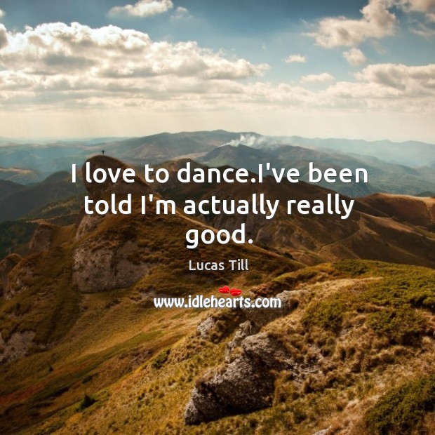 I love to dance.I’ve been told I’m actually really good. Lucas Till Picture Quote