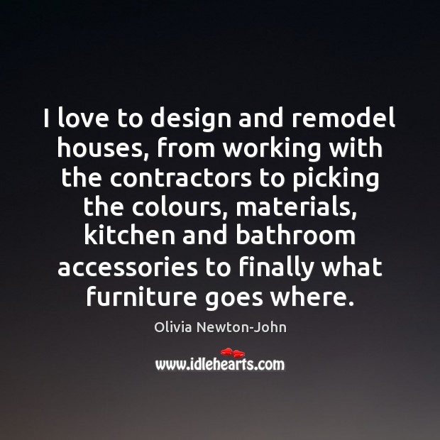 I love to design and remodel houses, from working with the contractors Olivia Newton-John Picture Quote