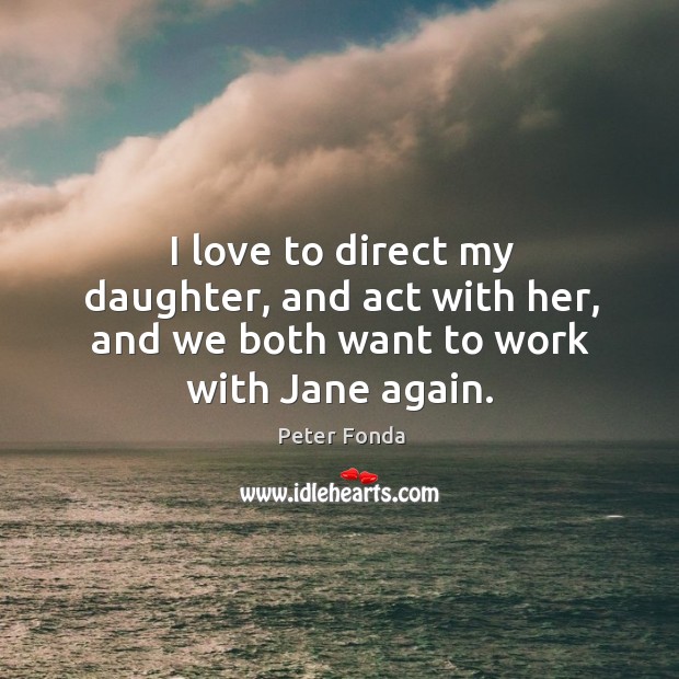 I love to direct my daughter, and act with her, and we both want to work with jane again. Peter Fonda Picture Quote
